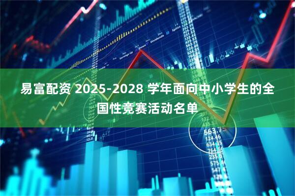 易富配资 2025-2028 学年面向中小学生的全国性竞赛活动名单