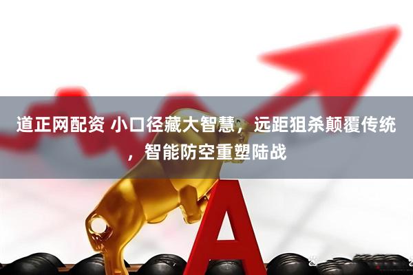 道正网配资 小口径藏大智慧，远距狙杀颠覆传统，智能防空重塑陆战