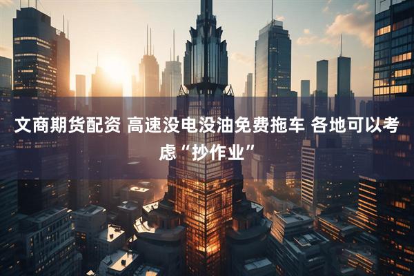 文商期货配资 高速没电没油免费拖车 各地可以考虑“抄作业”