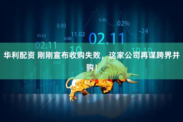 华利配资 刚刚宣布收购失败，这家公司再谋跨界并购！