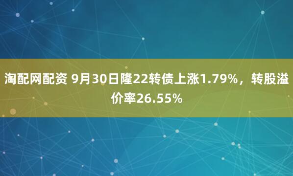 淘配网配资 9月30日隆22转债上涨1.79%，转股溢价率26.55%