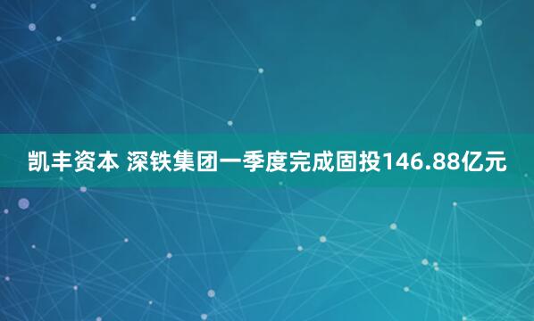 凯丰资本 深铁集团一季度完成固投146.88亿元