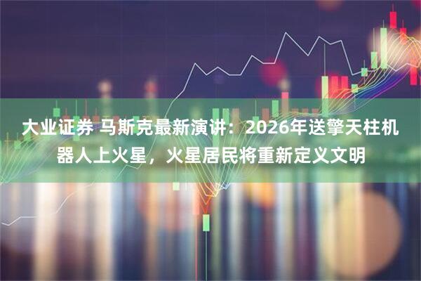 大业证券 马斯克最新演讲：2026年送擎天柱机器人上火星，火星居民将重新定义文明