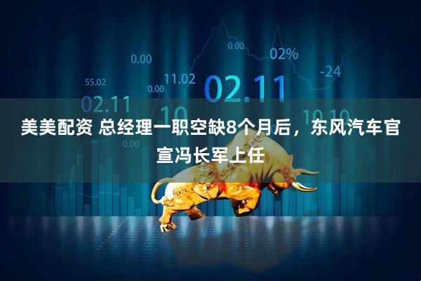 美美配资 总经理一职空缺8个月后，东风汽车官宣冯长军上任