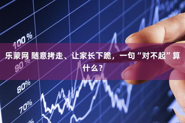 乐蒙网 随意拷走、让家长下跪，一句“对不起”算什么？