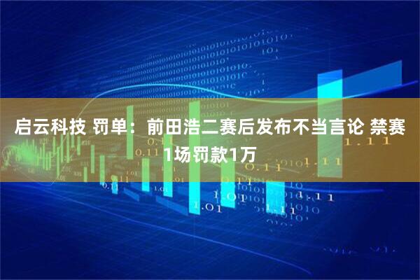 启云科技 罚单：前田浩二赛后发布不当言论 禁赛1场罚款1万