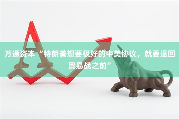 万通资本 “特朗普想要极好的中美协议，就要退回贸易战之前”