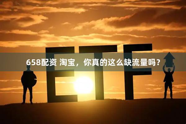 658配资 淘宝，你真的这么缺流量吗？