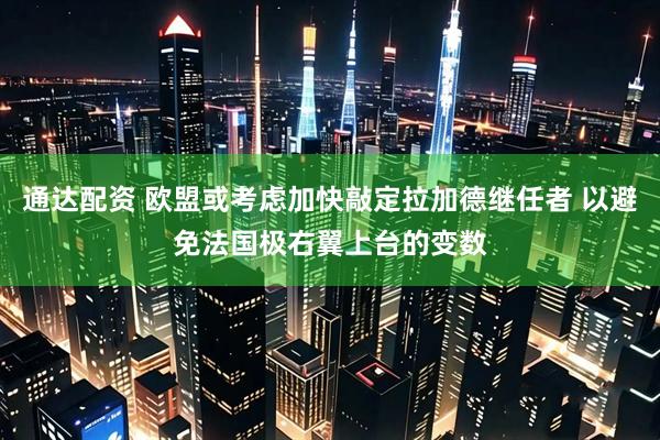 通达配资 欧盟或考虑加快敲定拉加德继任者 以避免法国极右翼上台的变数