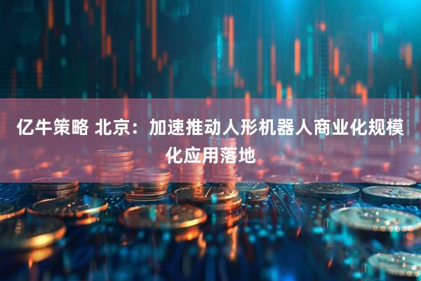 亿牛策略 北京：加速推动人形机器人商业化规模化应用落地