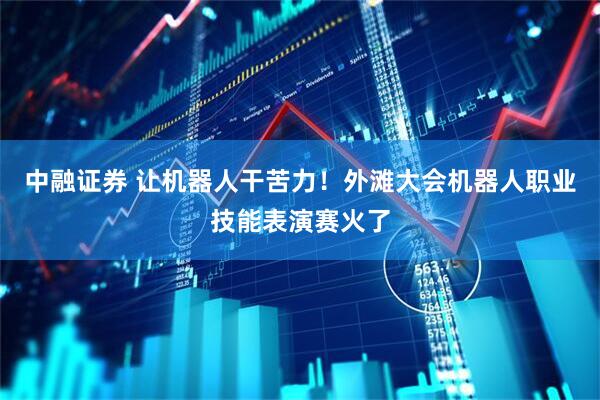 中融证券 让机器人干苦力！外滩大会机器人职业技能表演赛火了