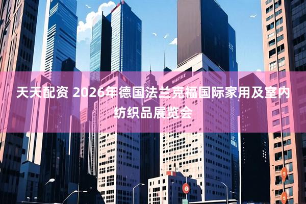 天天配资 2026年德国法兰克福国际家用及室内纺织品展览会