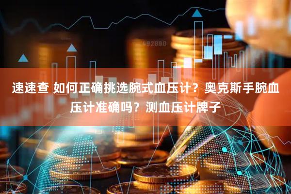 速速查 如何正确挑选腕式血压计？奥克斯手腕血压计准确吗？测血压计牌子