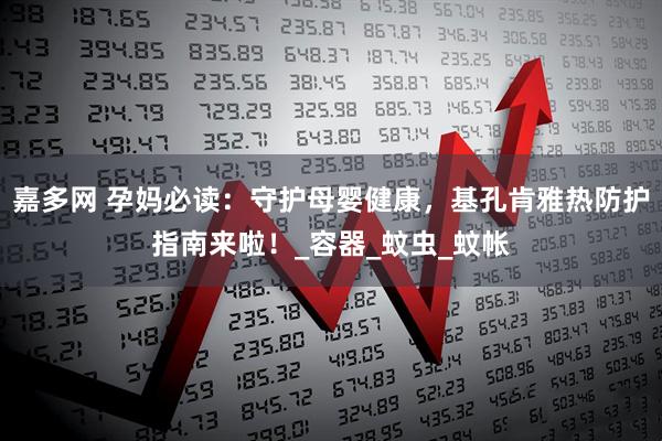 嘉多网 孕妈必读：守护母婴健康，基孔肯雅热防护指南来啦！_容器_蚊虫_蚊帐