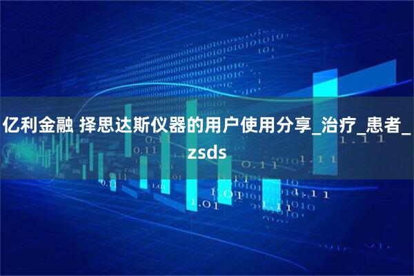 亿利金融 择思达斯仪器的用户使用分享_治疗_患者_zsds