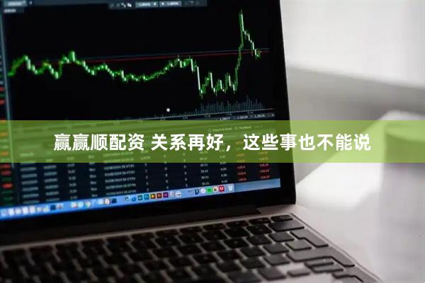 赢赢顺配资 关系再好，这些事也不能说