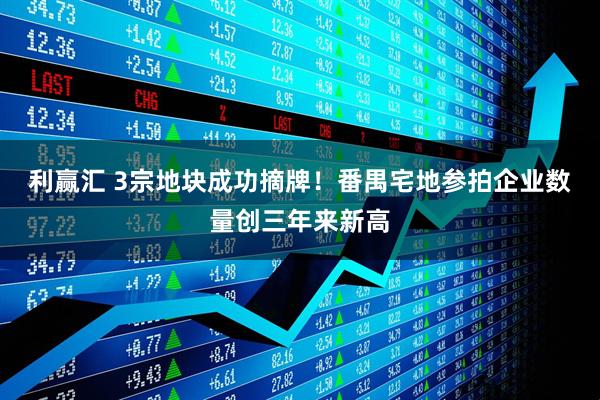 利赢汇 3宗地块成功摘牌！番禺宅地参拍企业数量创三年来新高